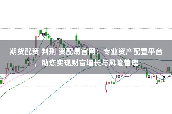 期货配资 判刑 资配易官网：专业资产配置平台，助您实现财富增长与风险管理