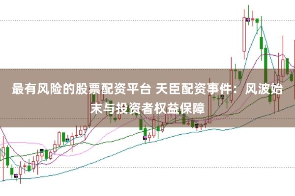 最有风险的股票配资平台 天臣配资事件：风波始末与投资者权益保障