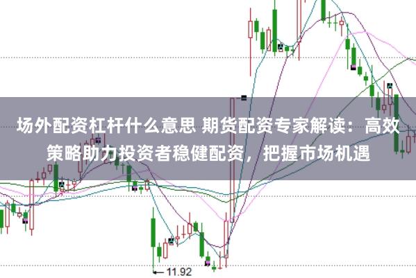 场外配资杠杆什么意思 期货配资专家解读：高效策略助力投资者稳健配资，把握市场机遇