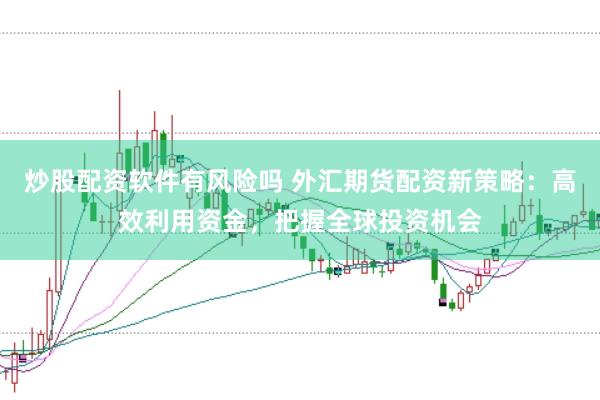 炒股配资软件有风险吗 外汇期货配资新策略：高效利用资金，把握全球投资机会