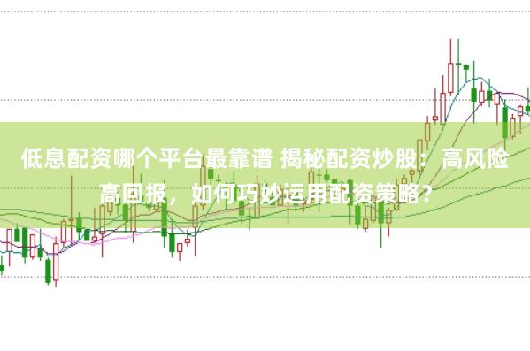 低息配资哪个平台最靠谱 揭秘配资炒股：高风险高回报，如何巧妙运用配资策略？