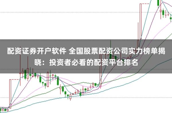 配资证券开户软件 全国股票配资公司实力榜单揭晓：投资者必看的配资平台排名