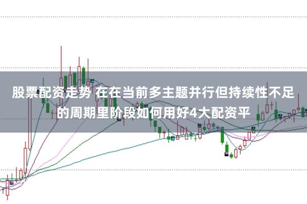 股票配资走势 在在当前多主题并行但持续性不足的周期里阶段如何用好4大配资平