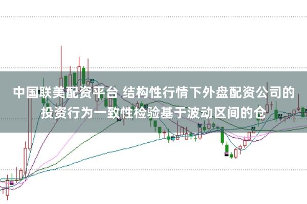 中国联美配资平台 结构性行情下外盘配资公司的投资行为一致性检验基于波动区间的仓