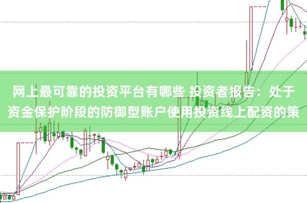 网上最可靠的投资平台有哪些 投资者报告：处于资金保护阶段的防御型账户使用投资线上配资的策