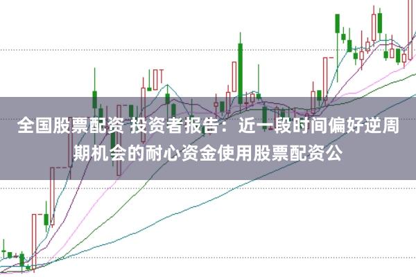 全国股票配资 投资者报告：近一段时间偏好逆周期机会的耐心资金使用股票配资公