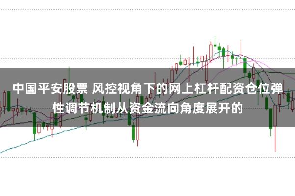 中国平安股票 风控视角下的网上杠杆配资仓位弹性调节机制从资金流向角度展开的