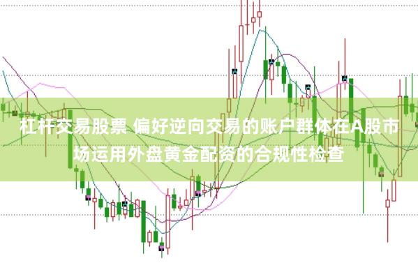 杠杆交易股票 偏好逆向交易的账户群体在A股市场运用外盘黄金配资的合规性检查
