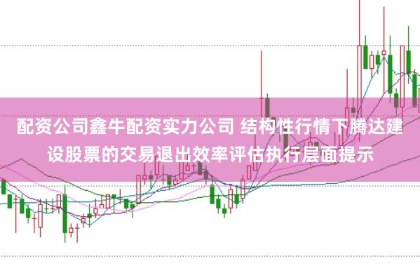 配资公司鑫牛配资实力公司 结构性行情下腾达建设股票的交易退出效率评估执行层面提示
