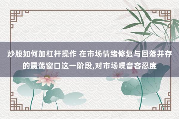 炒股如何加杠杆操作 在市场情绪修复与回落并存的震荡窗口这一阶段,对市场噪音容忍度