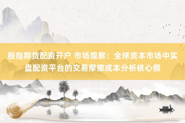股指期货配资开户 市场观察：全球资本市场中实盘配资平台的交易摩擦成本分析核心假