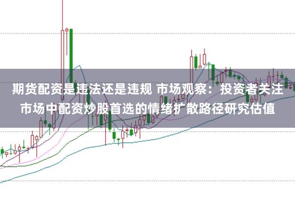 期货配资是违法还是违规 市场观察：投资者关注市场中配资炒股首选的情绪扩散路径研究估值