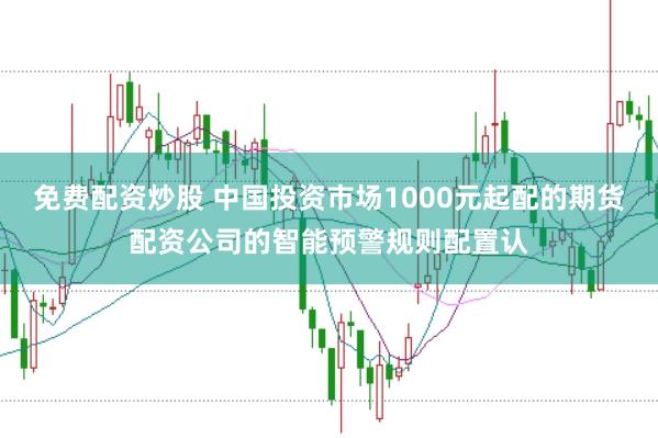 免费配资炒股 中国投资市场1000元起配的期货配资公司的智能预警规则配置认