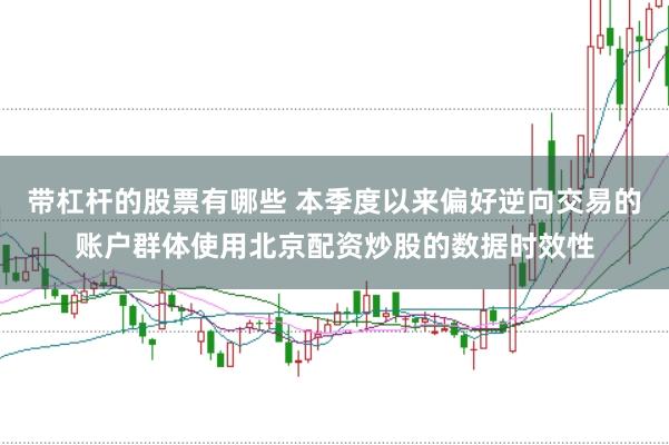 带杠杆的股票有哪些 本季度以来偏好逆向交易的账户群体使用北京配资炒股的数据时效性