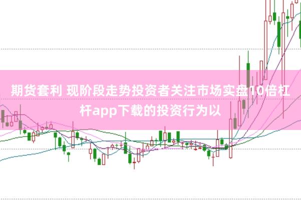 期货套利 现阶段走势投资者关注市场实盘10倍杠杆app下载的投资行为以