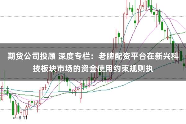 期货公司投顾 深度专栏：老牌配资平台在新兴科技板块市场的资金使用约束规则执