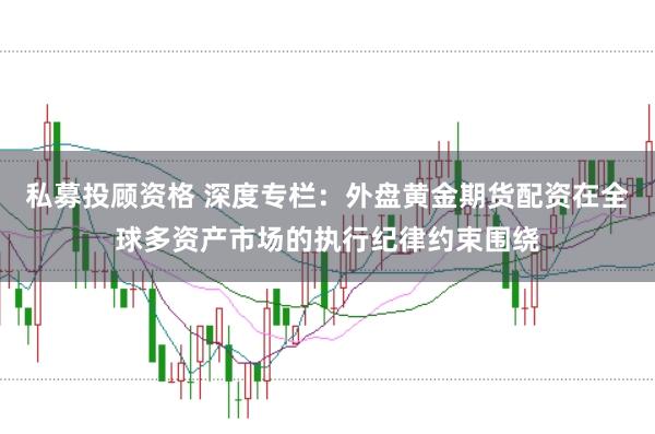 私募投顾资格 深度专栏：外盘黄金期货配资在全球多资产市场的执行纪律约束围绕