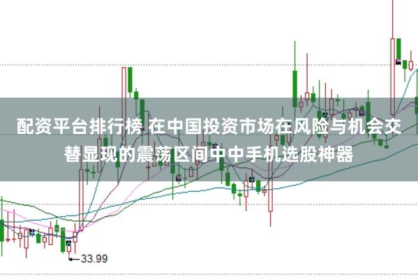 配资平台排行榜 在中国投资市场在风险与机会交替显现的震荡区间中中手机选股神器