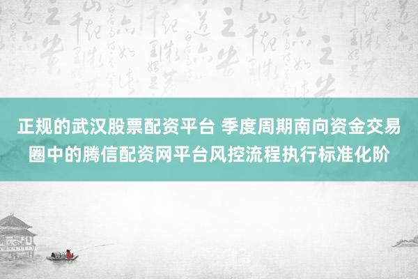 正规的武汉股票配资平台 季度周期南向资金交易圈中的腾信配资网平台风控流程执行标准化阶