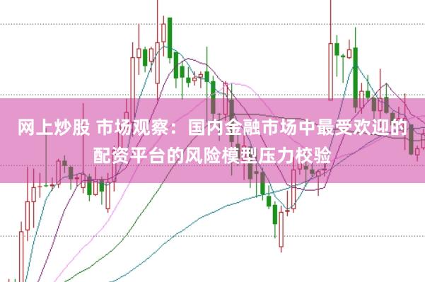 网上炒股 市场观察：国内金融市场中最受欢迎的配资平台的风险模型压力校验