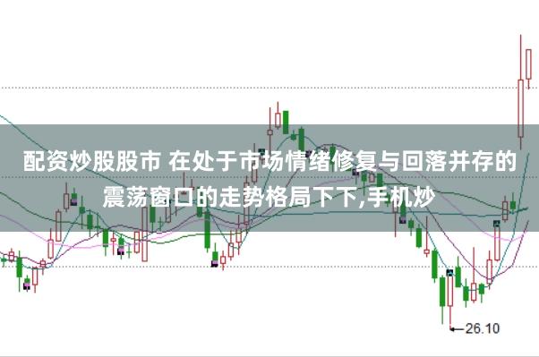 配资炒股股市 在处于市场情绪修复与回落并存的震荡窗口的走势格局下下,手机炒