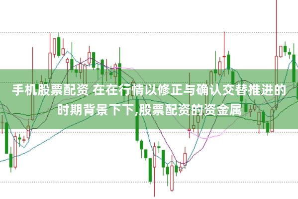 手机股票配资 在在行情以修正与确认交替推进的时期背景下下,股票配资的资金属