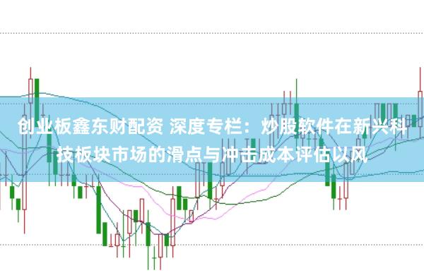 创业板鑫东财配资 深度专栏：炒股软件在新兴科技板块市场的滑点与冲击成本评估以风