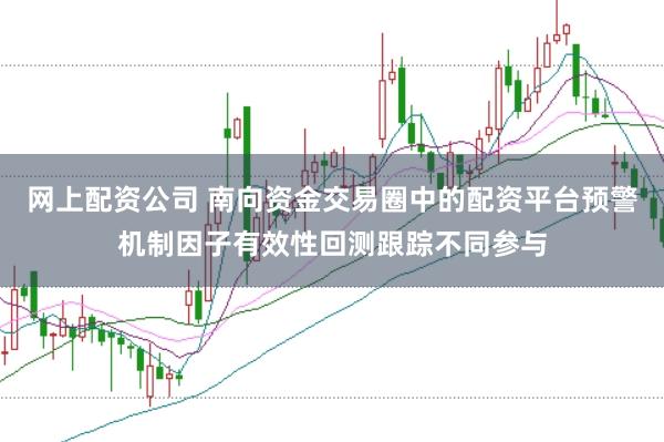 网上配资公司 南向资金交易圈中的配资平台预警机制因子有效性回测跟踪不同参与