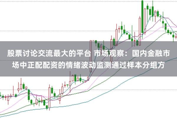 股票讨论交流最大的平台 市场观察：国内金融市场中正配配资的情绪波动监测通过样本分组方