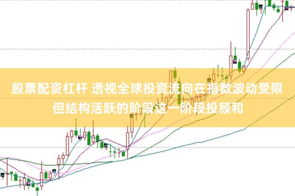 股票配资杠杆 透视全球投资流向在指数波动受限但结构活跃的阶段这一阶段投顾和