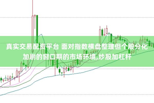 真实交易配资平台 面对指数横盘整理但个股分化加剧的窗口期的市场环境,炒股加杠杆