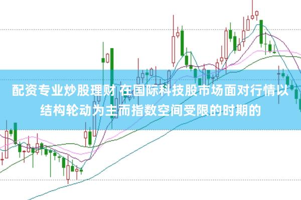 配资专业炒股理财 在国际科技股市场面对行情以结构轮动为主而指数空间受限的时期的