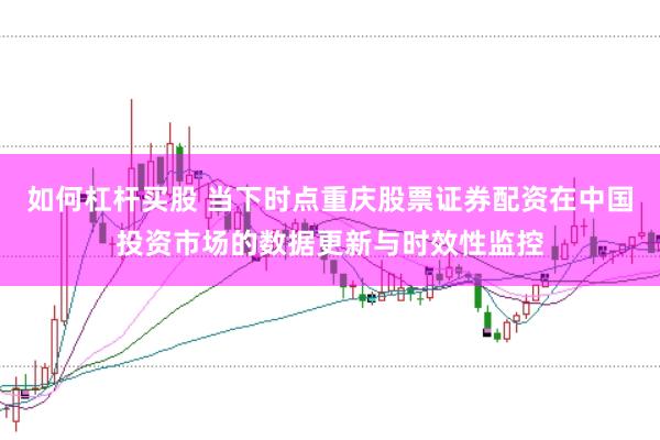 如何杠杆买股 当下时点重庆股票证券配资在中国投资市场的数据更新与时效性监控