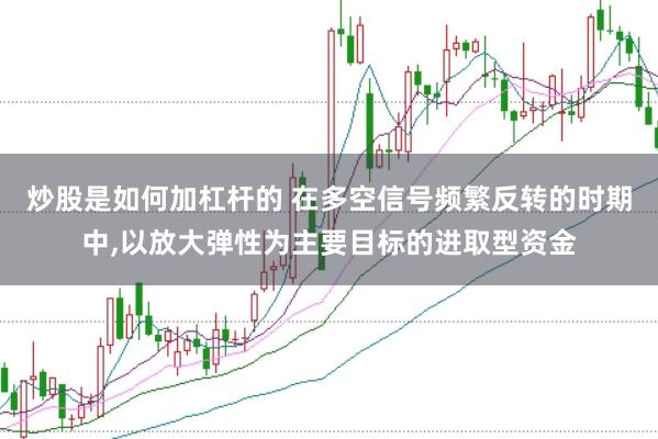 炒股是如何加杠杆的 在多空信号频繁反转的时期中,以放大弹性为主要目标的进取型资金
