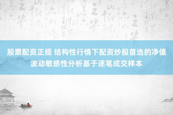 股票配资正规 结构性行情下配资炒股首选的净值波动敏感性分析基于逐笔成交样本