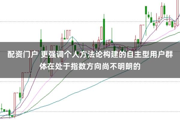 配资门户 更强调个人方法论构建的自主型用户群体在处于指数方向尚不明朗的
