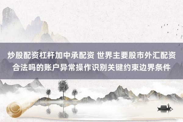 炒股配资杠杆加中承配资 世界主要股市外汇配资合法吗的账户异常操作识别关键约束边界条件