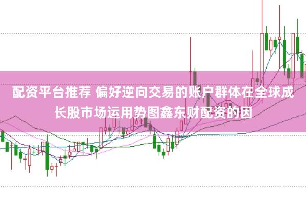 配资平台推荐 偏好逆向交易的账户群体在全球成长股市场运用势图鑫东财配资的因