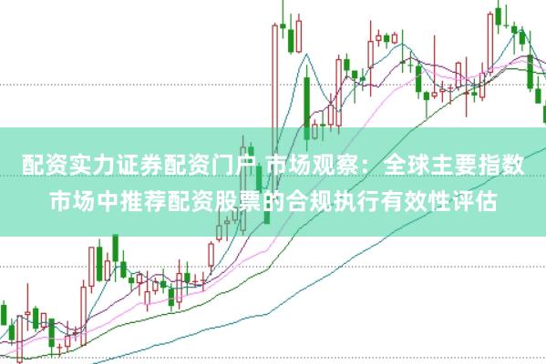 配资实力证券配资门户 市场观察：全球主要指数市场中推荐配资股票的合规执行有效性评估