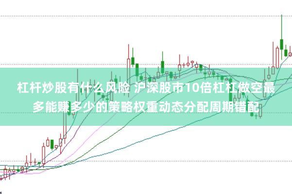 杠杆炒股有什么风险 沪深股市10倍杠杠做空最多能赚多少的策略权重动态分配周期错配