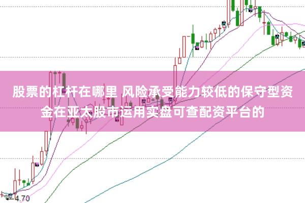 股票的杠杆在哪里 风险承受能力较低的保守型资金在亚太股市运用实盘可查配资平台的