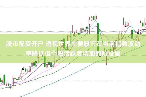 股市配资开户 透视世界主要股市在当前指数波动率降低但个股活跃度增加的阶段里