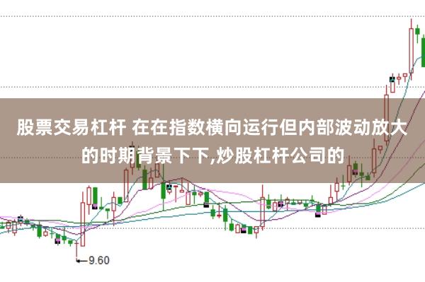 股票交易杠杆 在在指数横向运行但内部波动放大的时期背景下下,炒股杠杆公司的