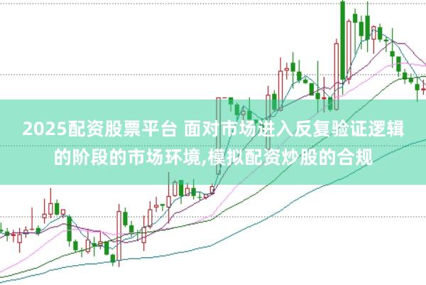 2025配资股票平台 面对市场进入反复验证逻辑的阶段的市场环境,模拟配资炒股的合规