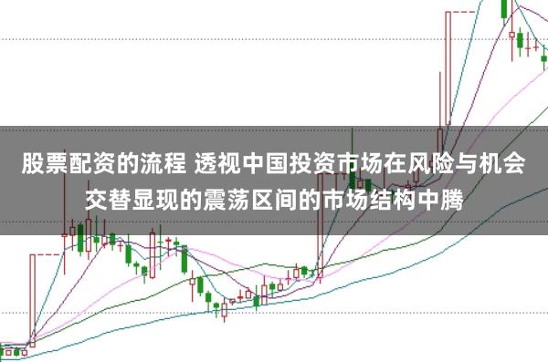 股票配资的流程 透视中国投资市场在风险与机会交替显现的震荡区间的市场结构中腾
