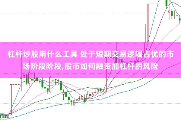 杠杆炒股用什么工具 处于短期交易逻辑占优的市场阶段阶段,股市如何融资加杠杆的风险