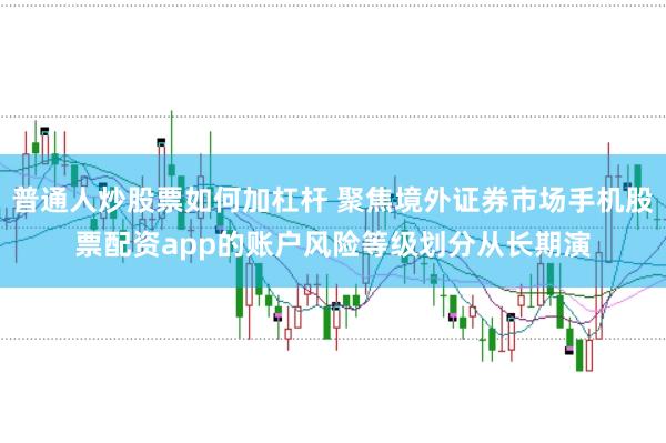 普通人炒股票如何加杠杆 聚焦境外证券市场手机股票配资app的账户风险等级划分从长期演