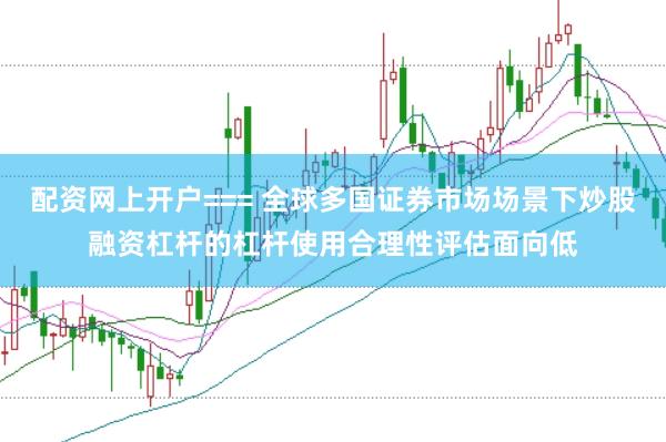 配资网上开户=== 全球多国证券市场场景下炒股融资杠杆的杠杆使用合理性评估面向低