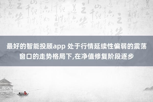 最好的智能投顾app 处于行情延续性偏弱的震荡窗口的走势格局下,在净值修复阶段逐步