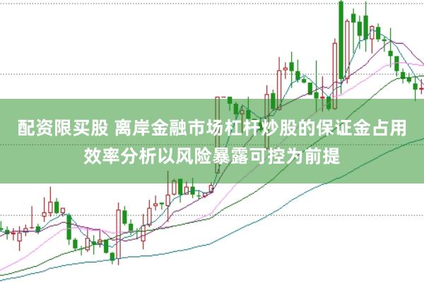 配资限买股 离岸金融市场杠杆炒股的保证金占用效率分析以风险暴露可控为前提
